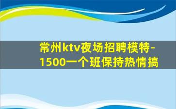 常州ktv夜场招聘模特-1500一个班保持热情搞